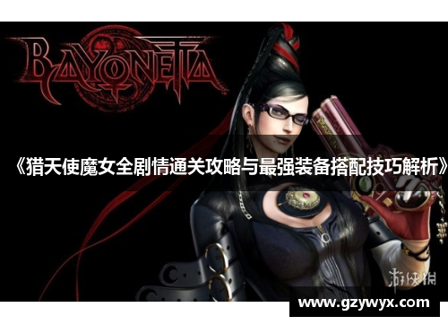 《猎天使魔女全剧情通关攻略与最强装备搭配技巧解析》