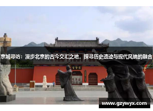 京城寻访：漫步北京的古今交汇之地，探寻历史遗迹与现代风貌的融合